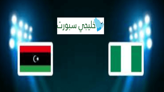 القنوات الناقلة لمباراة ليبيا اليوم ضد نيجيريا