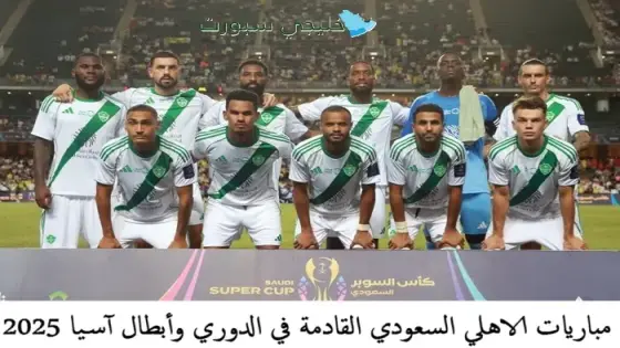 مباريات الاهلي السعودي القادمة في الدوري وأبطال آسيا 2025